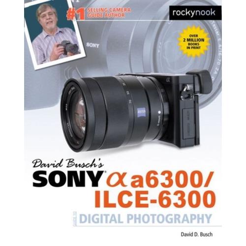 David Busch's Sony Alpha A6300/Ilce-6300 Guide To Digital Photography