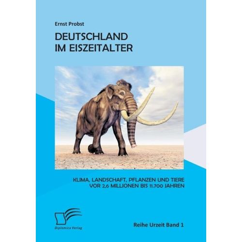Deutschland Im Eiszeitalter: Klima, Landschaft, Pflanzen Und Tiere Vor 2,6 Millionen Bis 11.700 Jahren