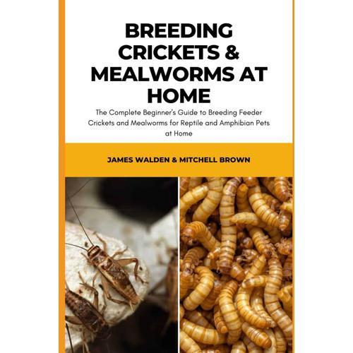 Breeding Crickets & Mealworms At Home: The Complete Beginner's Guide To Breeding Feeder Crickets And Mealworms For Reptile And Amphibian Pets At Home