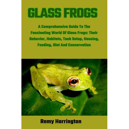 Glass Frogs: A Comprehensive Guide To The Fascinating World Of Glass Frogs: Their Behavior, Habitats, Tank Setup, Housing, Feeding, Diet And Conservation