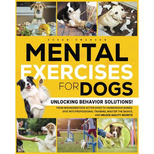 Mental Exercises For Dogs: Unlocking Behavior Solutions! From Misunderstood Active Dogs To Harmonious Bonds: Dive Into Professional Training, Master The Basics, And Unlock The Secrets Of Agility