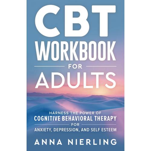 Cbt Workbook For Adults: Harness The Power Of Cognitive Behavioral Therapy For Anxiety, Depression, And Self Esteem (Behavioral Psychology Books For Mental Health)