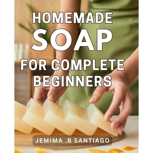 Homemade Soap For Complete Beginners: The Ultimate Guide To Crafting All-Natural Soaps At Home - Perfect Gift For Aspiring Soap Makers And Eco-Conscious Individuals