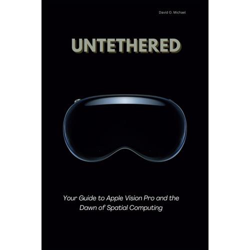 Untethered: Your Guide To Apple Vision Pro And The Dawn Of Spatial Computing