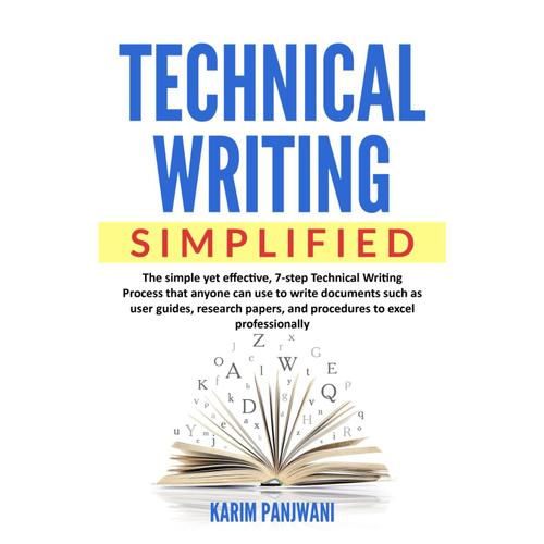 Technical Writing Simplified: Simple Yet Effective, 7-Step Technical Writing Process That Anyone Can Use To Write Documents Such As User Guides, Research Papers, And Procedures To Excel Professionally