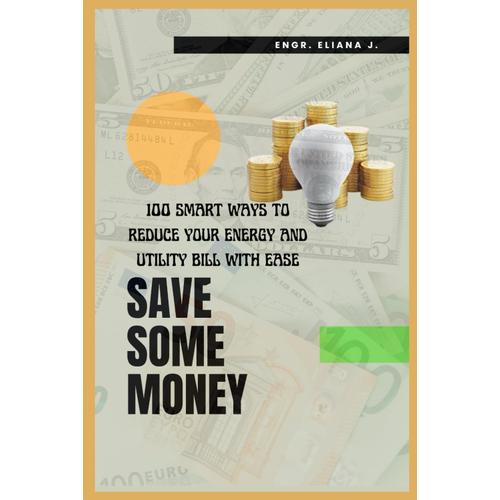 Save Some Money: 100 Smart Ways To Reduce Your Energy & Utility Bill With Ease