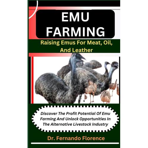 Emu Farming: Raising Emus For Meat, Oil, And Leather: Discover The Profit Potential Of Emu Farming And Unlock Opportunities In The Alternative Livestock Industry