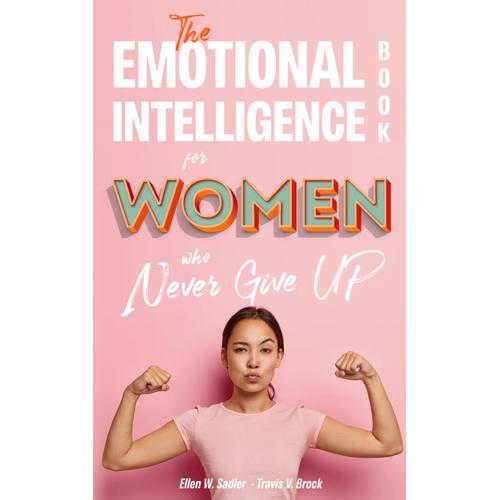 The Emotional Intelligence Book For Women Who Never Give Up: Master Your Psychology. How To Free Yourself From Anxiety, Stop Overthinking And Master Your Feelings Through Inner Work On Emotions