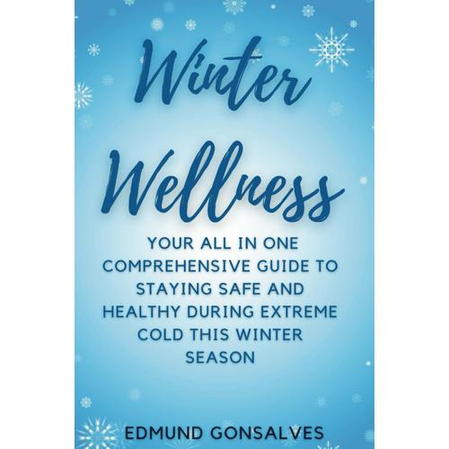 Winter Wellness: Your All In One Comprehensive Guide To Staying Safe And Healthy During Extreme Cold This Winter Season