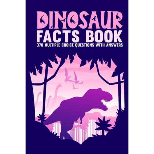 Dinosaur Facts Book: The Ultimate Dinosaurs Trivia Book For Dinosaur Lovers, 370 Multiple Choice Questions About Dinosaur Anatomy, Etymology, Evolution, And Much More