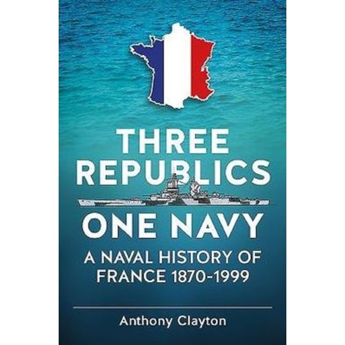 Three Republics One Navy: A Naval History Of France 1870-1999
