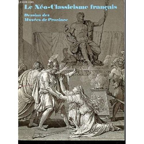 Le Neo-Classicisme Francais : Dessins Des Musees De Province - Grand Palais, 6 Decembre 1974 - 10 Fevrier 1975.