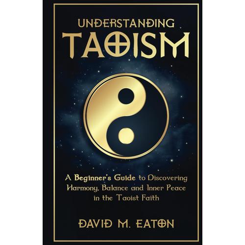 Understanding Taoism: A Beginners Guide To Discovering Harmony, Balance, And Inner Peace In The Taoist Faith (Journey Of Wisdom)