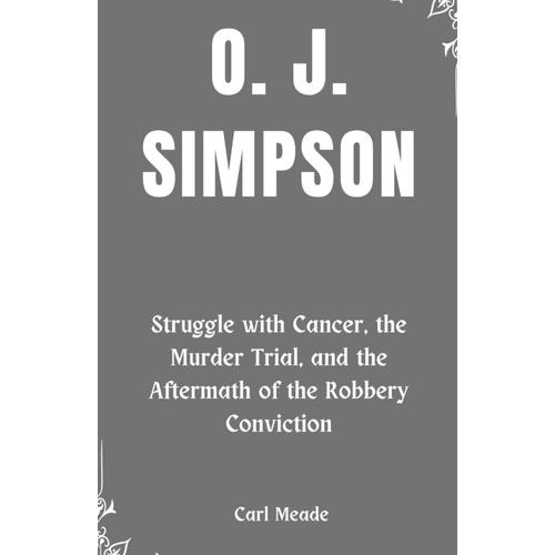 O. J. Simpson: Struggle With Cancer, The Murder Trial, And The Aftermath Of The Robbery Conviction