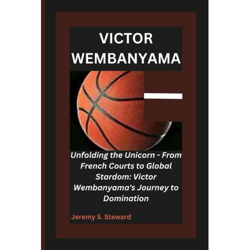 Victor Wembanyama: Unfolding The Unicorn - From French Courts To Global Stardom: Victor Wembanyama's Journey To Domination