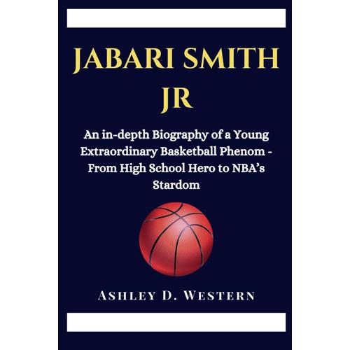 Jabari Smith Jr: An In-Depth Biography Of A Young Extraordinary Basketball Phenom - From High School Hero To Nbas Stardom (Biographies Of Top Under 22 Nba's Basketball Stars)