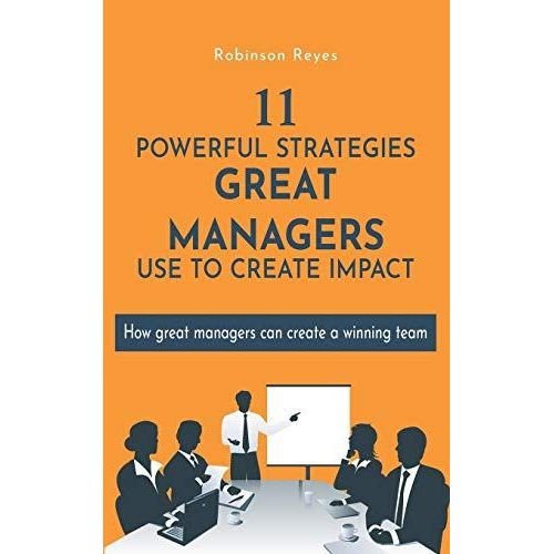 11 Powerful Strategies Great Managers Use To Create Impact: How Great Managers Can Create A Winning Team   de Reyes, Robinson  Format Broch 