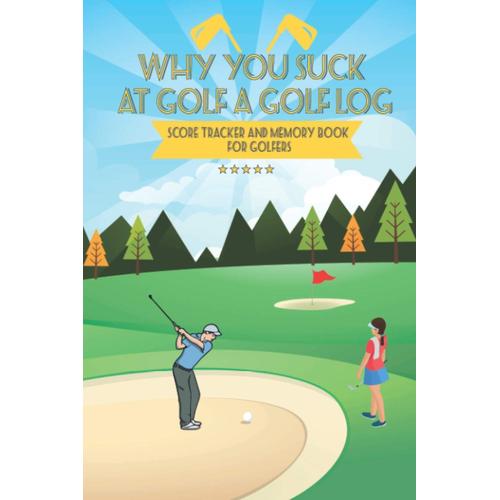 Why You Suck At Golf A Golf Log, Score Tracker And Memory Book For Golfers: Funny Journal For Recording Golf Game Highlights, Pages For Keeping Score Of Full 18 Hole Games, Recording Gaming Details