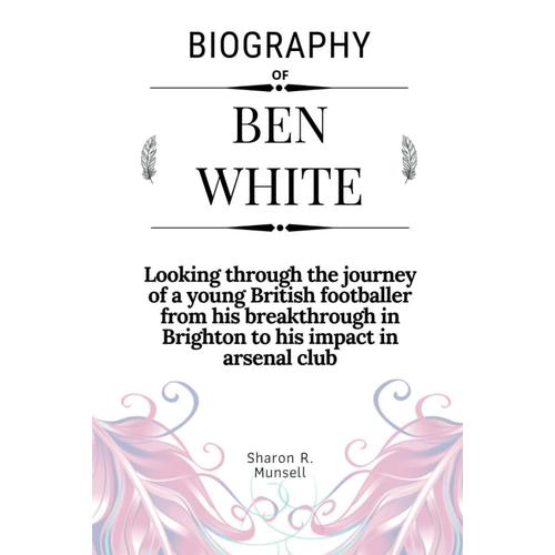 Biography Of Ben White: Looking Through The Journey Of A Young British Footballer From His Breakthrough In Brighton To His Impact In Arsenal Club