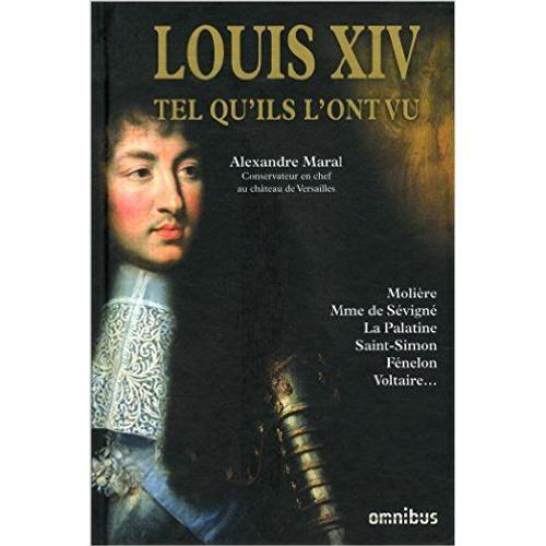 Louis Xiv Le Roi Soleil (1638-1715) Roi De France Et De Navarre Tel Qu'ils L'ont Vu Molière Mme De Sévigné La Palatine Saint-Simon Fénelon Voltaire Renaudot Mme De Motteville Abbé De Choisy Torcy Etc