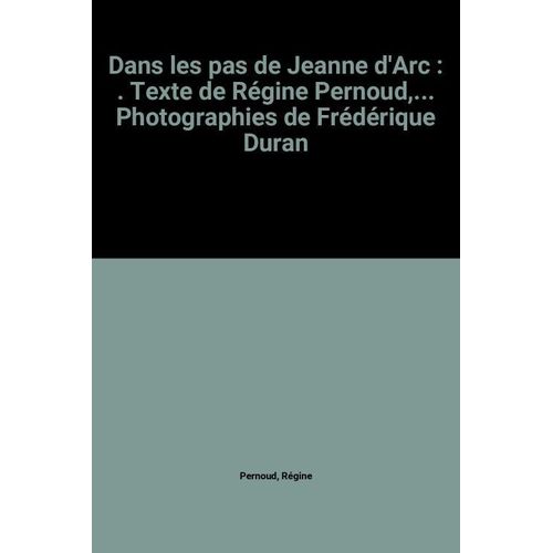 Dans Les Pas De Jeanne D'arc : . Texte De Régine Pernoud,... Photographies De Frédérique Duran
