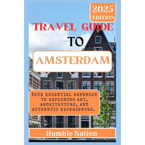 Amsterdam Travel Guide To Netherland 2024 - 2025: Your Essential Handbook To Exploring Art, Architecture, And Authentic Experiences