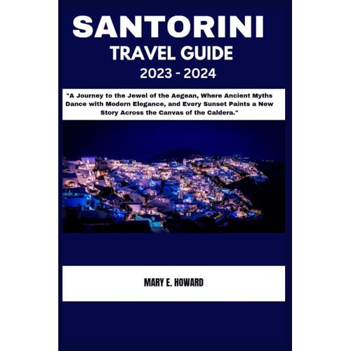 Santorini Travel Guide 2023 - 2024: "A Journey To The Jewel Of The Aegean, Where Ancient Myths Dance With Modern Elegance, And Every Sunset Paints A New Story Across The Canvas Of The Caldera."