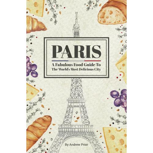 Paris: A Fabulous Food Guide To The World's Most Delicious City