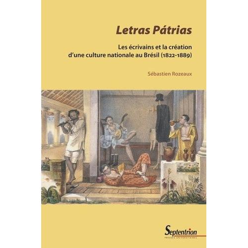 Letras Pátrias - Les Écrivains Et La Création D'une Culture Nationale Au Brésil (1822-1889)