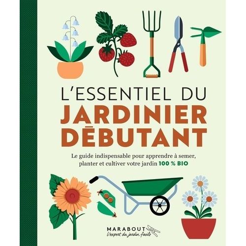 L'essentiel Du Jardinier Débutant - Le Guide Indispensable Pour Apprendre À Semer, Planter Et Cultiver Votre Jardin 100 % Bio