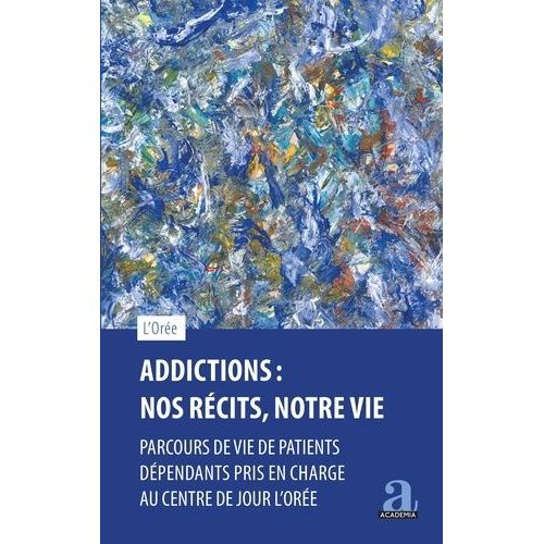 Addictions : Nos Récits, Notre Vie - Parcours De Vie De Patients Dépendants Pris En Charge Au Centre De Jour L'orée