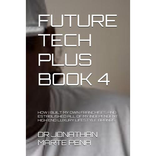 Future Tech Plus Book 4: How I Built My Own Franchises And Established All Of My Independent High End Luxury Lifestyle Brands (Future Tech Plus: Saga Dos)