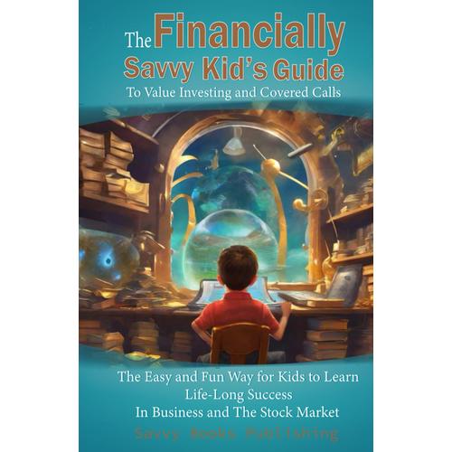 The Financially Savvy Kids Guide To Value Investing And Covered Calls:: The Easy And Fun Way For Kids To Learn Life-Long Success In Business And The Stock Market.