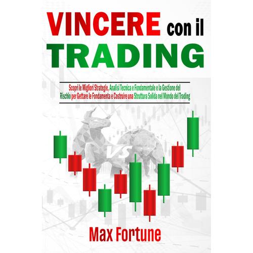 Vincere Con Il Trading: Scopri Le Migliori Strategie, Analisi Tecnica E Fondamentale E La Gestione Del Rischio Per Gettare Le Fondamenta E Costruire Una Struttura Solida Nel Mondo Del Trading