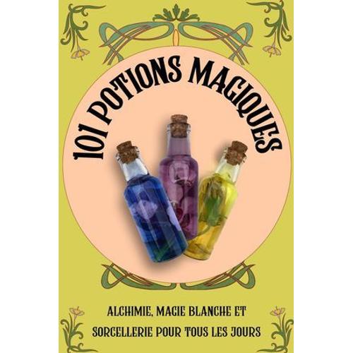 101 Potions Magiques: Alchimie, Magie Blanche Et Sorcellerie Pour Tous Les Jours