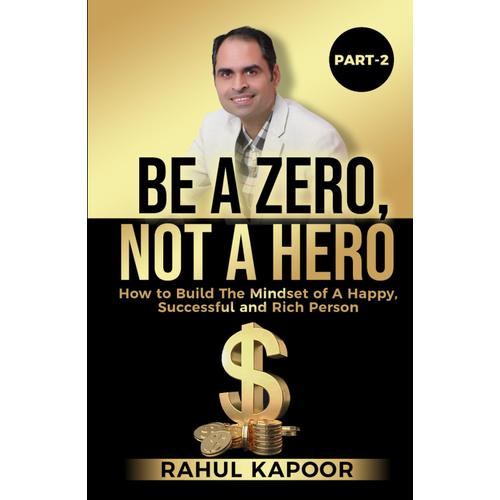 Be A Zero, Not A Hero (Part-2): How To Build The Mindset Of A Happy, Successful, And Rich Person (Zero Hour: Chronicles Of An Unheroic Journey)