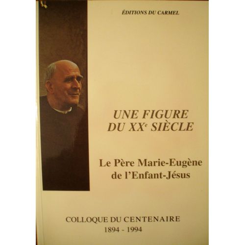 Une Figure Du Xxe Siècle: Le Père Marie-Eugène De L'enfant-Jésus. Colloque Du Centenaire 1894 - 1994.