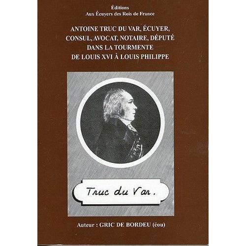 Antoine Truc Du Var, Écuyer, Consul, Avocat, Notaire, Député Dans La Tourmente De Louis Xvi À Louis Philippe