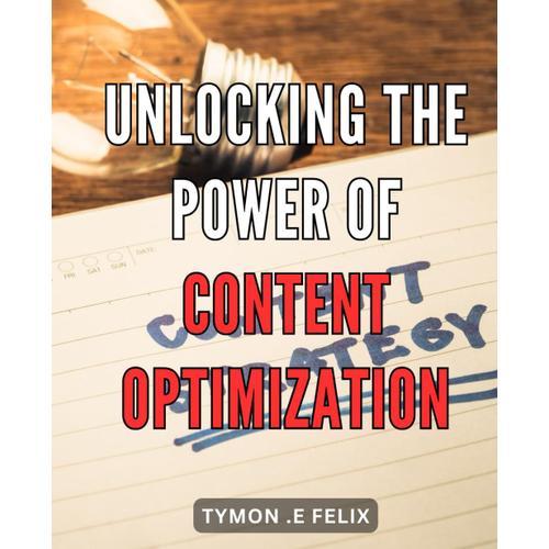 Unlocking The Power Of Content Optimization: The Ultimate Guide To Maximizing Traffic And Conversions Through Strategic Content Optimization