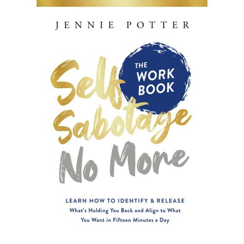 Self Sabotage No More The Workbook: Learn How To Identify And Release What's Holding You Back And Align To What You Want In Fifteen Minutes A Day