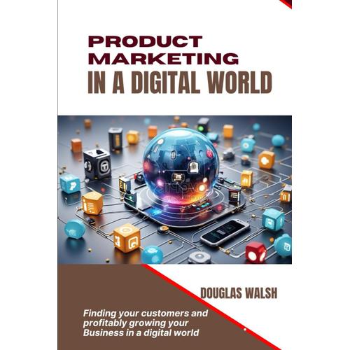 Product Marketing In A Digital World: Finding Your Customers And Profitably Growing Your Business In A Digital World