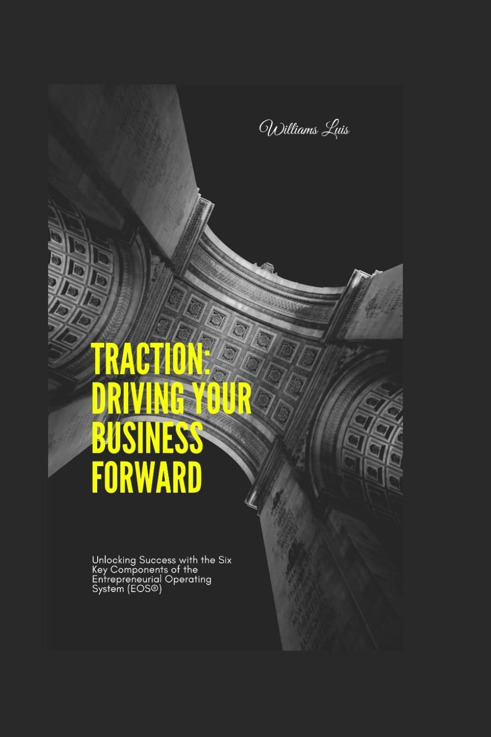 Traction: Driving Your Business Forward: Unlocking Success With The Six Key Components Of The Entrepreneurial Operating System (Eos®)