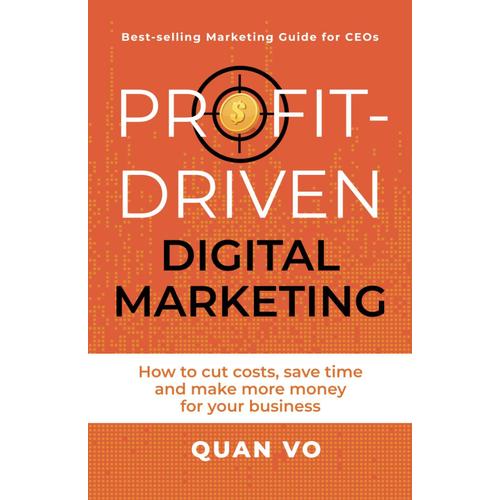 Profit-Driven Digital Marketing: How To Cut Costs, Save Time And Make More Money For Your Business