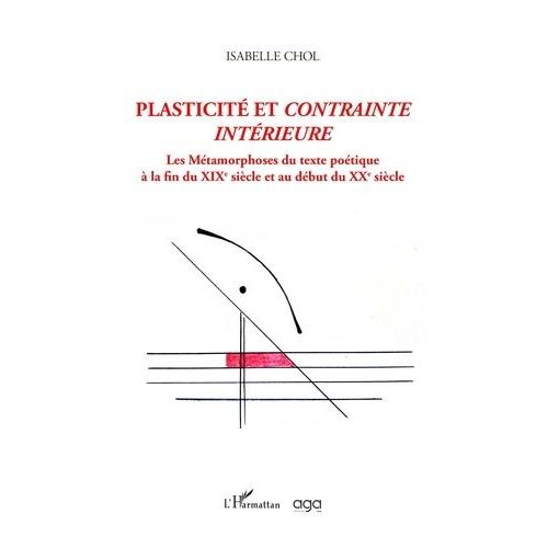 Plasticité Et Contrainte Intérieure - Les Métamorphoses Du Texte Poétique À La Fin Du Xixe Siècle Et Au Début Du Xxe Siècle