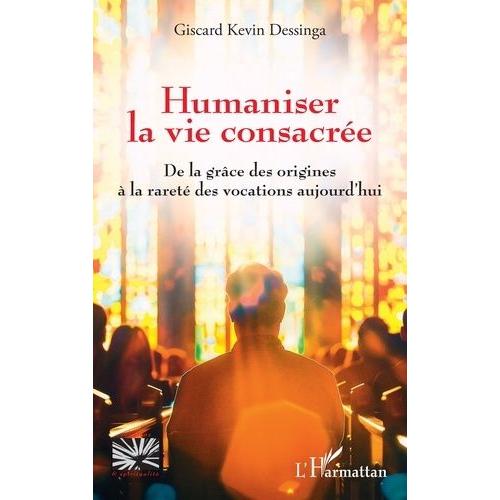 Humaniser La Vie Consacrée - De La Grâce Des Origines À La Rareté Des Vocations Aujourd?Hui