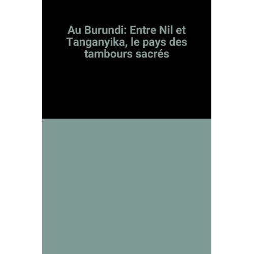 Au Burundi: Entre Nil Et Tanganyika, Le Pays Des Tambours Sacrés