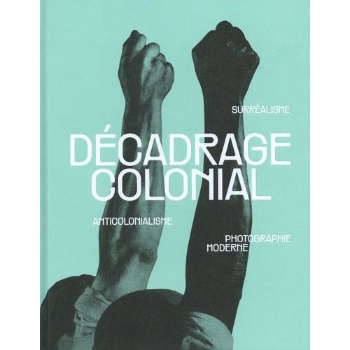 Décadrage Colonial - Surréalisme, Anticolonialisme, Photographie Moderne