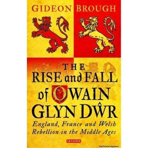 The Rise And Fall Of Owain Glyn Dwr: England, France And The Welsh Rebellion In The Late Middle Ages