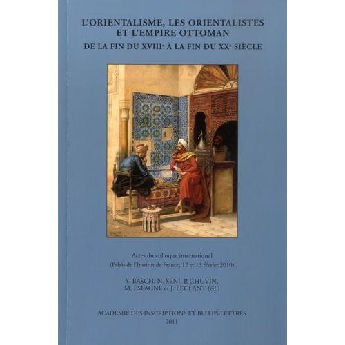 L'orientalisme, Les Orientalistes Et L'empire Ottoman De La Fin Du Xviiie À La Fin Du Xxe Siècle - Actes Du Colloque International Réuni À Paris Les 12 Et 13 Février 2010 Au Palais De...