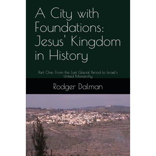 A City With Foundations: Jesus' Kingdom In History: Part One: From The Last Glacial Period To Israel's United Monarchy